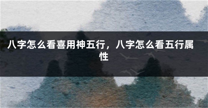 八字怎么看喜用神五行,八字怎么看五行属性