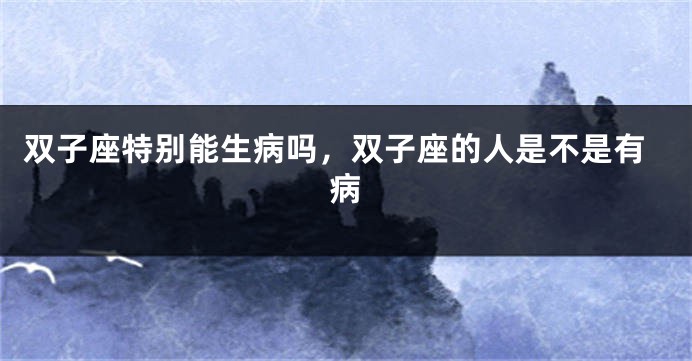 双子座特别能生病吗，双子座的人是不是有病