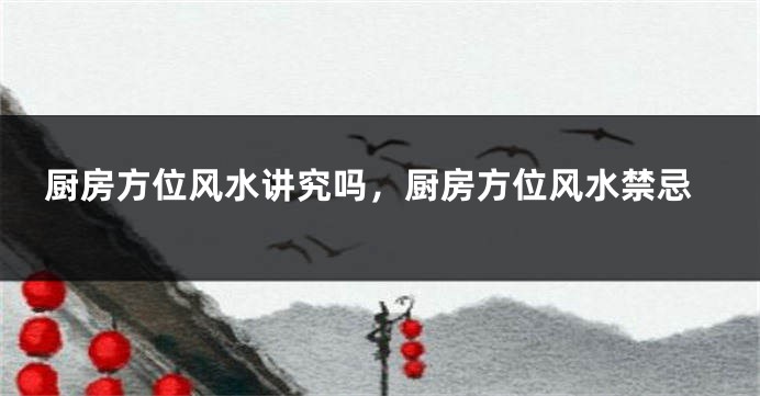 厨房方位风水讲究吗,厨房方位风水禁忌