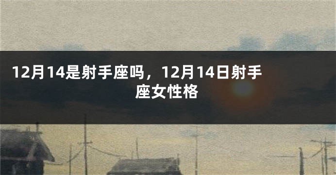 12月14是射手座吗，12月14日射手座女性格