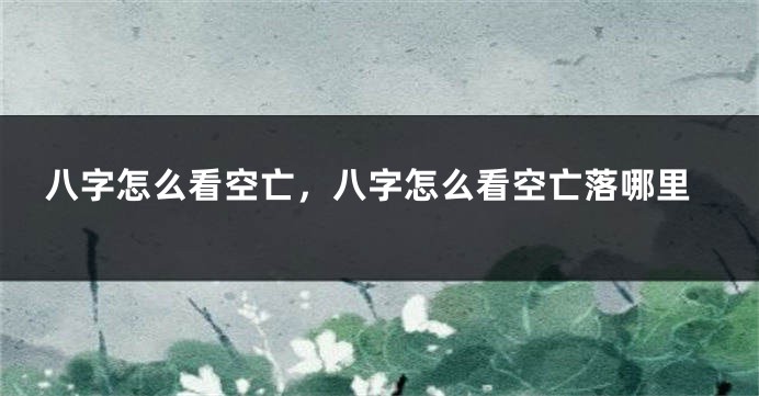 八字怎么看空亡，八字怎么看空亡落哪里