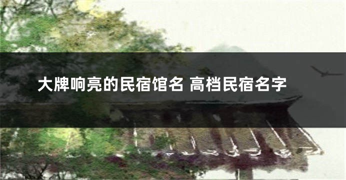 大牌响亮的民宿馆名 高档民宿名字