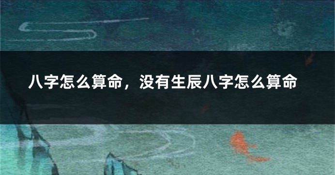 八字怎么算命，没有生辰八字怎么算命