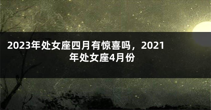 2023年处女座四月有惊喜吗，2021年处女座4月份