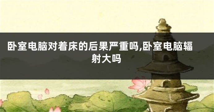 卧室电脑对着床的后果严重吗,卧室电脑辐射大吗