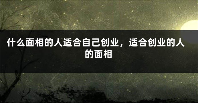 什么面相的人适合自己创业，适合创业的人的面相