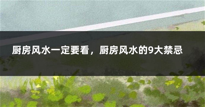 厨房风水一定要看,厨房风水的9大禁忌