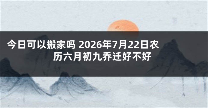 今日可以搬家吗 2026年7月22日农历六月初九乔迁好不好