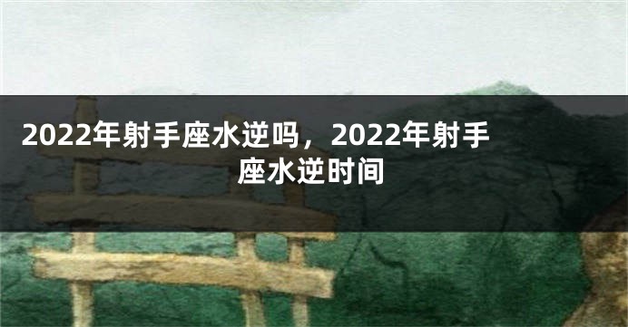 2022年射手座水逆吗，2022年射手座水逆时间