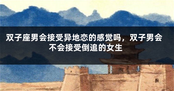 双子座男会接受异地恋的感觉吗，双子男会不会接受倒追的女生