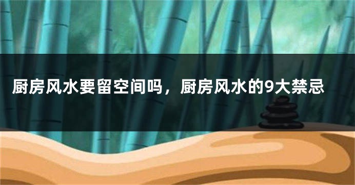 厨房风水要留空间吗，厨房风水的9大禁忌
