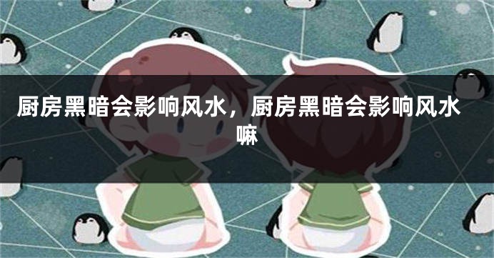 厨房黑暗会影响风水，厨房黑暗会影响风水嘛