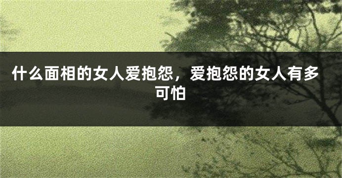 什么面相的女人爱抱怨，爱抱怨的女人有多可怕