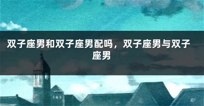 双子座男和双子座男配吗，双子座男与双子座男