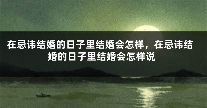 在忌讳结婚的日子里结婚会怎样,在忌讳结婚的日子里结婚会怎样说