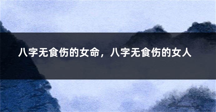八字无食伤的女命,八字无食伤的女人