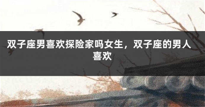 双子座男喜欢探险家吗女生，双子座的男人喜欢