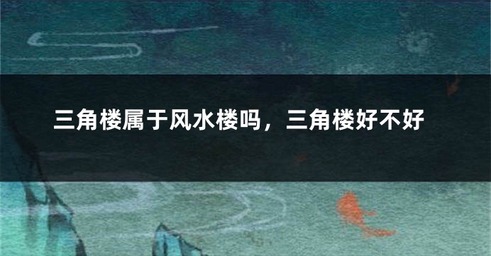 三角楼属于风水楼吗,三角楼好不好