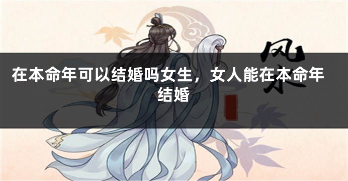 在本命年可以结婚吗女生，女人能在本命年结婚