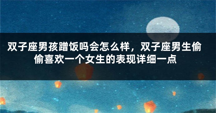 双子座男孩蹭饭吗会怎么样，双子座男生偷偷喜欢一个女生的表现详细一点