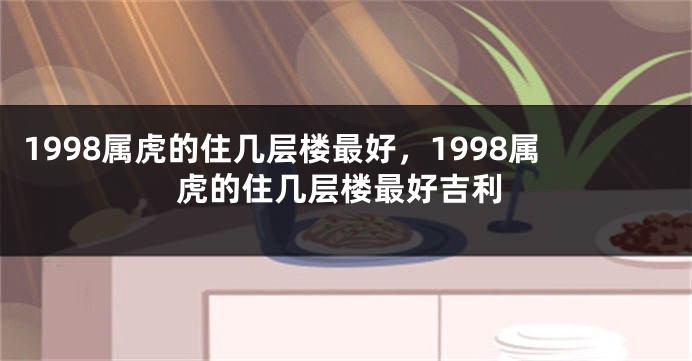 1998属虎的住几层楼最好，1998属虎的住几层楼最好吉利