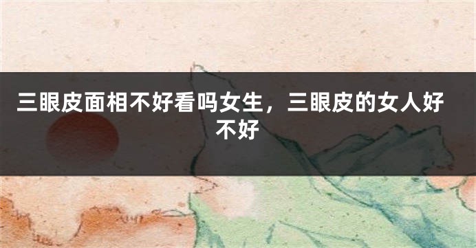 三眼皮面相不好看吗女生,三眼皮的女人好不好