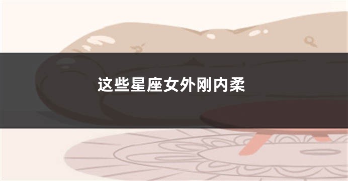 这些星座女外刚内柔