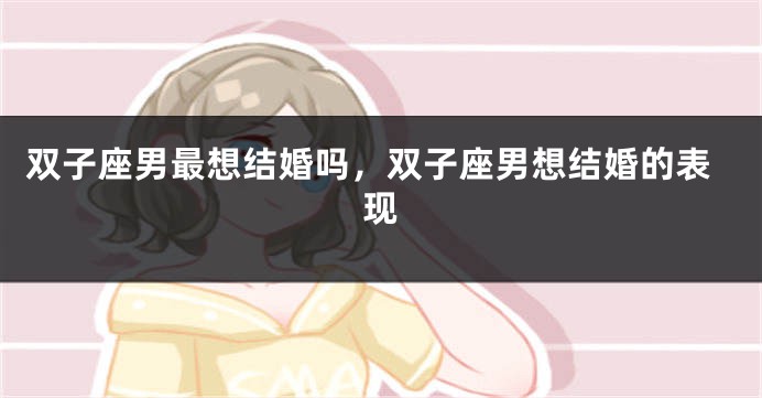 双子座男最想结婚吗，双子座男想结婚的表现