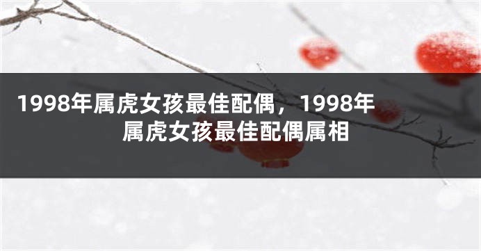 1998年属虎女孩最佳配偶，1998年属虎女孩最佳配偶属相