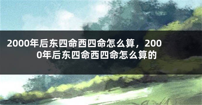 2000年后东四命西四命怎么算，2000年后东四命西四命怎么算的