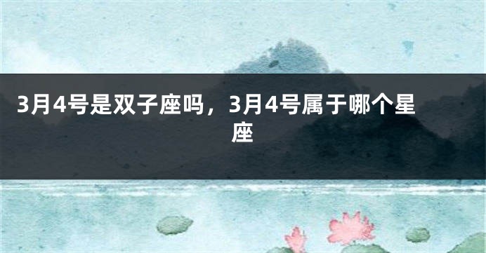 3月4号是双子座吗,3月4号属于哪个星座