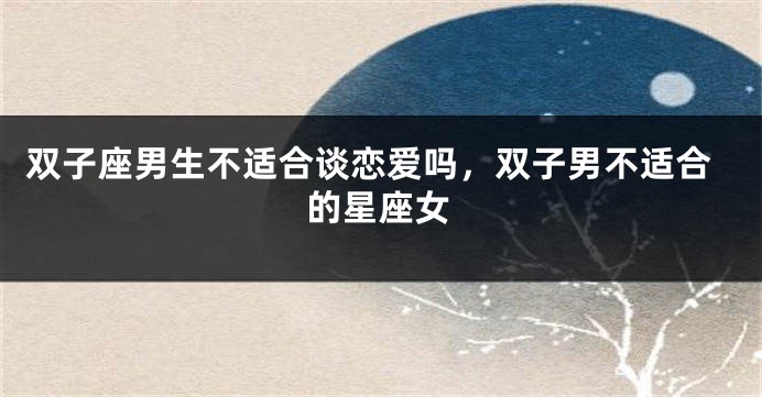 双子座男生不适合谈恋爱吗，双子男不适合的星座女