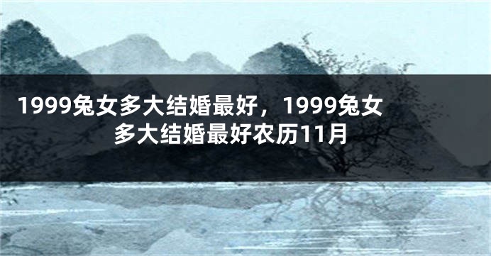 1999兔女多大结婚最好，1999兔女多大结婚最好农历11月