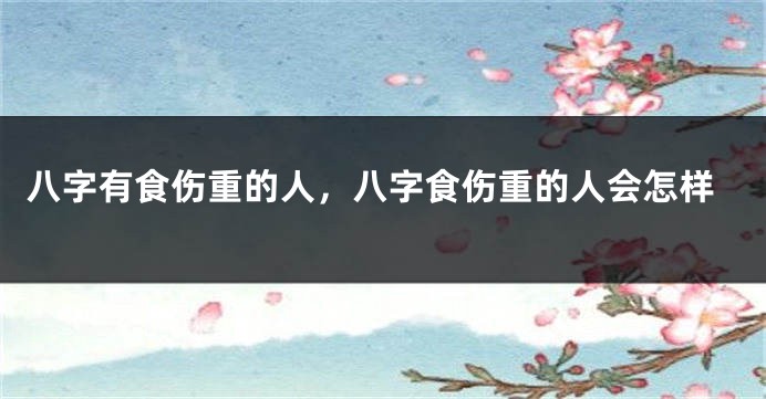 八字有食伤重的人，八字食伤重的人会怎样
