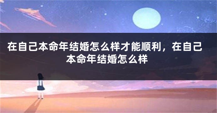 在自己本命年结婚怎么样才能顺利，在自己本命年结婚怎么样