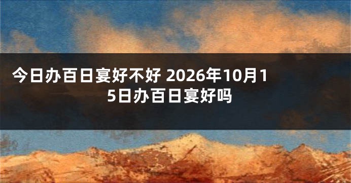 今日办百日宴好不好 2026年10月15日办百日宴好吗