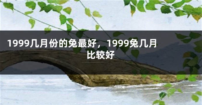 1999几月份的兔最好,1999兔几月比较好