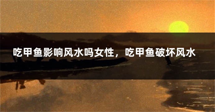 吃甲鱼影响风水吗女性，吃甲鱼破坏风水