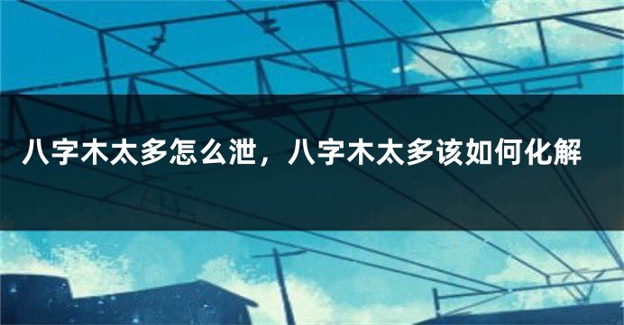 八字木太多怎么泄，八字木太多该如何化解