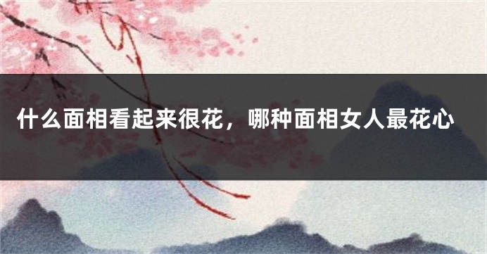 什么面相看起来很花，哪种面相女人最花心