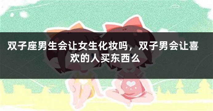 双子座男生会让女生化妆吗，双子男会让喜欢的人买东西么