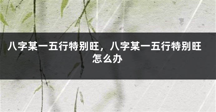 八字某一五行特别旺,八字某一五行特别旺怎么办