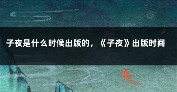 子夜是什么时候出版的，《子夜》出版时间