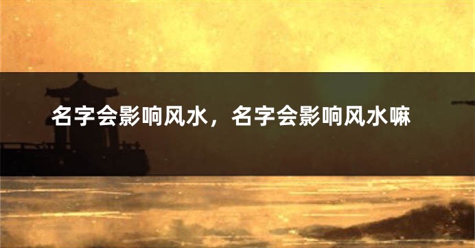 名字会影响风水，名字会影响风水嘛