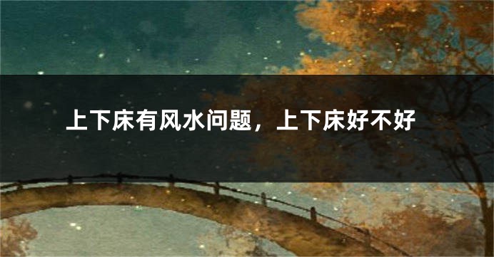 上下床有风水问题，上下床好不好