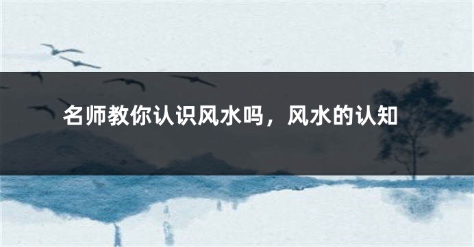 名师教你认识风水吗,风水的认知