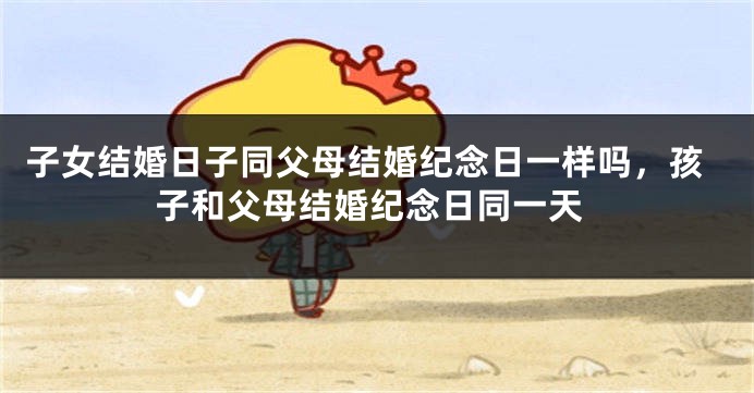 子女结婚日子同父母结婚纪念日一样吗，孩子和父母结婚纪念日同一天