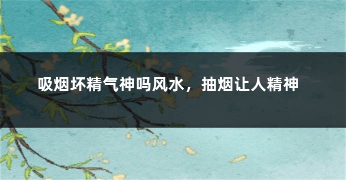 吸烟坏精气神吗风水，抽烟让人精神