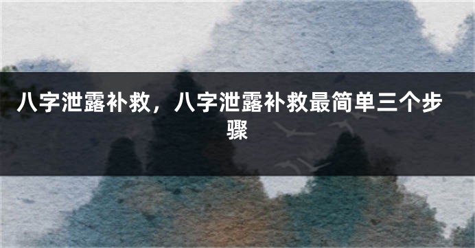 八字泄露补救，八字泄露补救最简单三个步骤