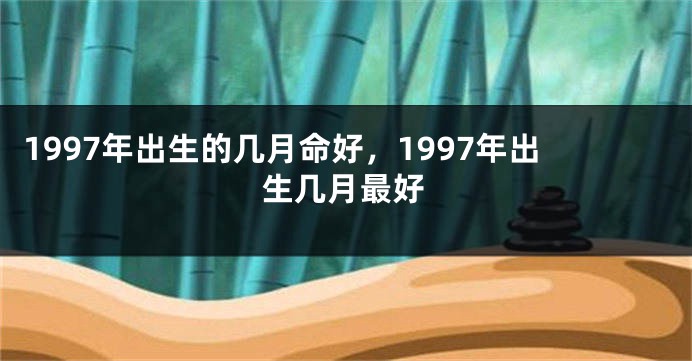 1997年出生的几月命好,1997年出生几月最好